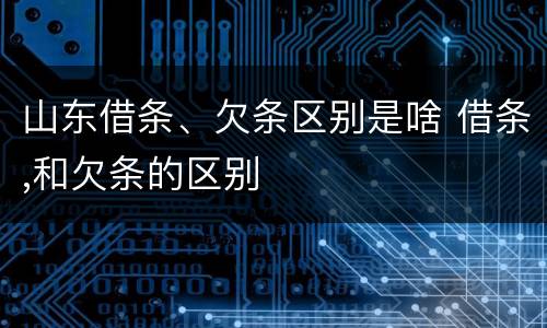 山东借条、欠条区别是啥 借条,和欠条的区别