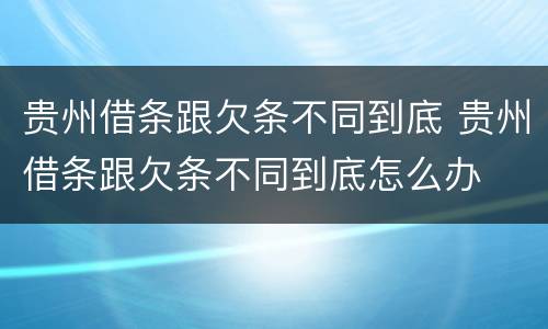 贵州借条跟欠条不同到底 贵州借条跟欠条不同到底怎么办