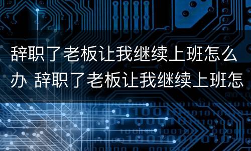 辞职了老板让我继续上班怎么办 辞职了老板让我继续上班怎么办呢
