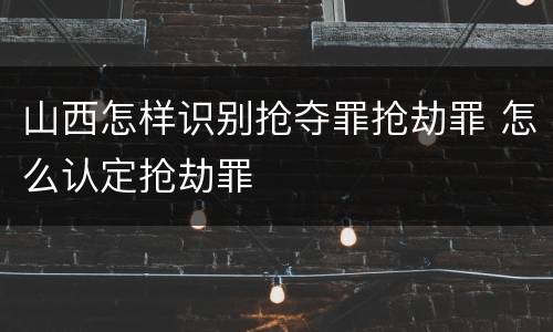 山西怎样识别抢夺罪抢劫罪 怎么认定抢劫罪