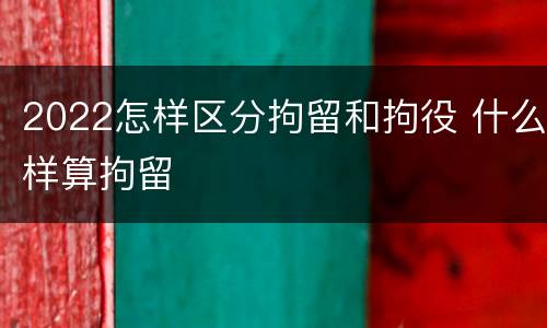 2022怎样区分拘留和拘役 什么样算拘留