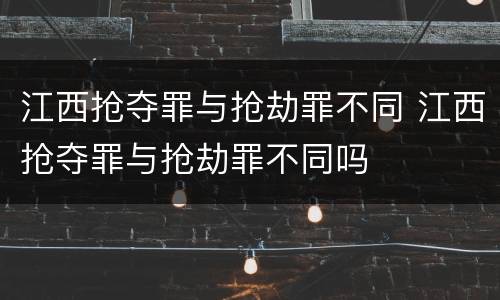 江西抢夺罪与抢劫罪不同 江西抢夺罪与抢劫罪不同吗