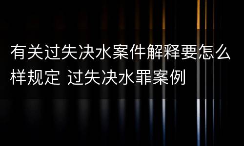 有关过失决水案件解释要怎么样规定 过失决水罪案例