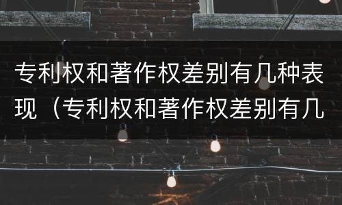 专利权和著作权差别有几种表现（专利权和著作权差别有几种表现形式）