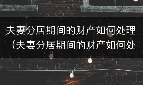 夫妻分居期间的财产如何处理（夫妻分居期间的财产如何处理好）