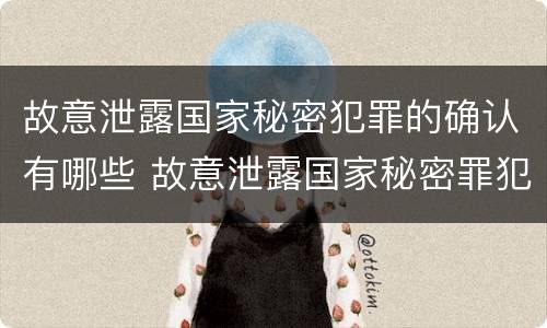 故意泄露国家秘密犯罪的确认有哪些 故意泄露国家秘密罪犯罪构成