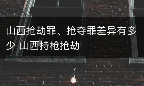山西抢劫罪、抢夺罪差异有多少 山西持枪抢劫