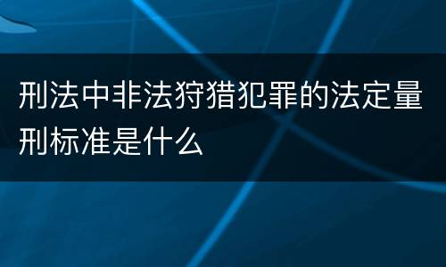 刑法中非法狩猎犯罪的法定量刑标准是什么