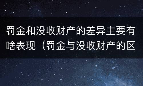 罚金和没收财产的差异主要有啥表现（罚金与没收财产的区别和联系）