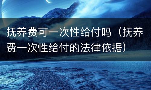 抚养费可一次性给付吗（抚养费一次性给付的法律依据）