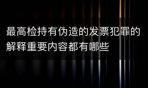 最高检持有伪造的发票犯罪的解释重要内容都有哪些