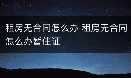 租房无合同怎么办 租房无合同怎么办暂住证