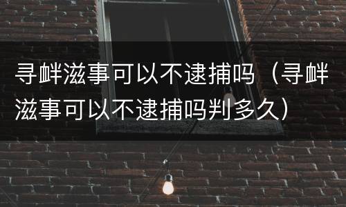 寻衅滋事可以不逮捕吗（寻衅滋事可以不逮捕吗判多久）