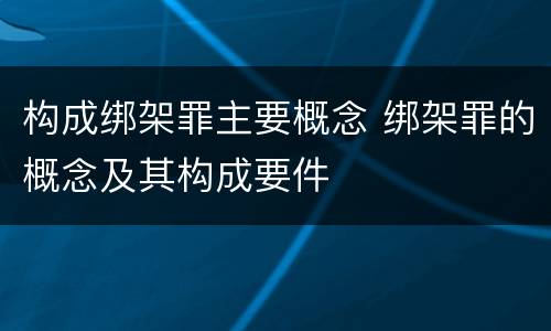 构成绑架罪主要概念 绑架罪的概念及其构成要件