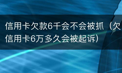 信用卡欠款6千会不会被抓（欠信用卡6万多久会被起诉）