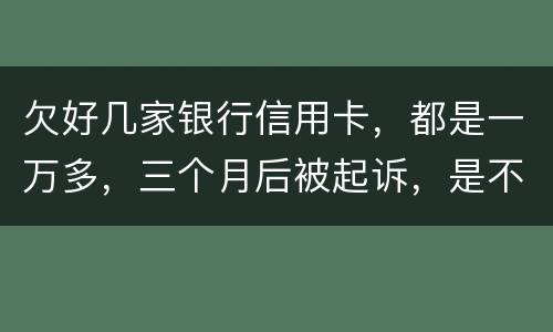 欠好几家银行信用卡，都是一万多，三个月后被起诉，是不是要判刑了