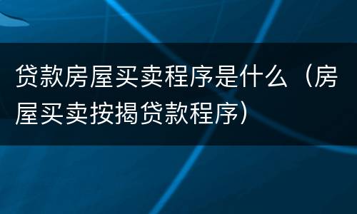 贷款房屋买卖程序是什么（房屋买卖按揭贷款程序）