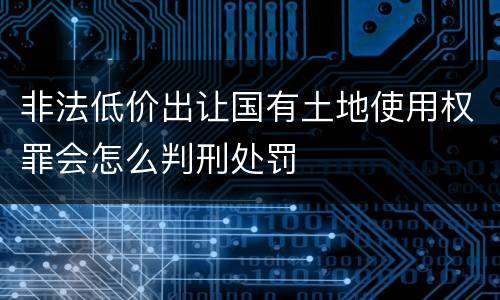 非法低价出让国有土地使用权罪会怎么判刑处罚