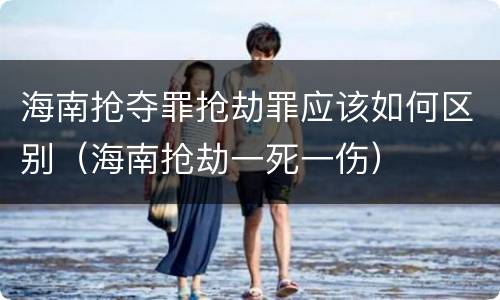 海南抢夺罪抢劫罪应该如何区别（海南抢劫一死一伤）