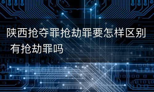 陕西抢夺罪抢劫罪要怎样区别 有抢劫罪吗
