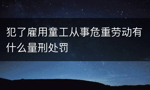 犯了雇用童工从事危重劳动有什么量刑处罚