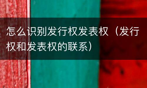 怎么识别发行权发表权（发行权和发表权的联系）