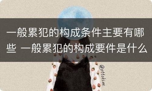 一般累犯的构成条件主要有哪些 一般累犯的构成要件是什么