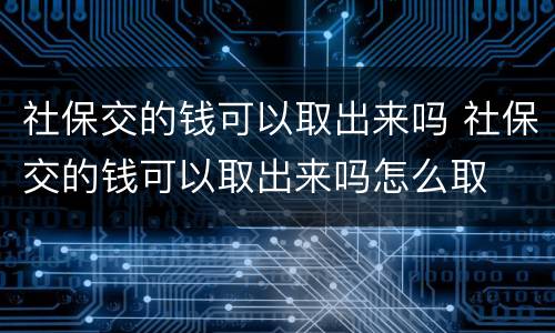 社保交的钱可以取出来吗 社保交的钱可以取出来吗怎么取