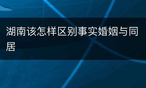 湖南该怎样区别事实婚姻与同居