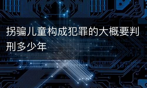 拐骗儿童构成犯罪的大概要判刑多少年