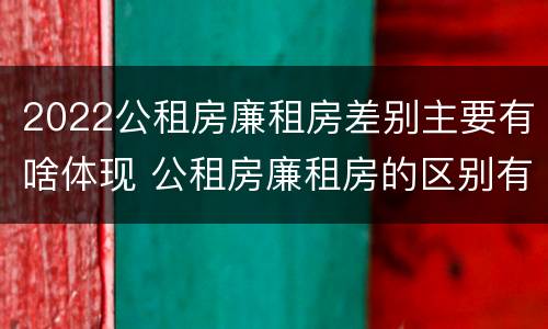 2022公租房廉租房差别主要有啥体现 公租房廉租房的区别有哪些