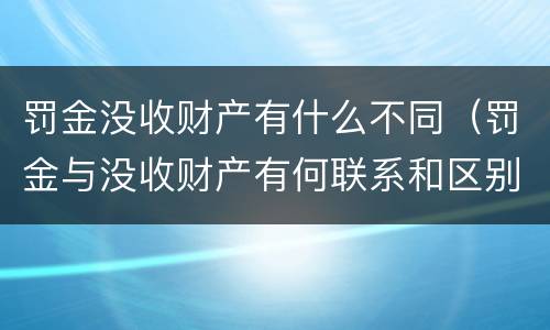 罚金没收财产有什么不同（罚金与没收财产有何联系和区别?）