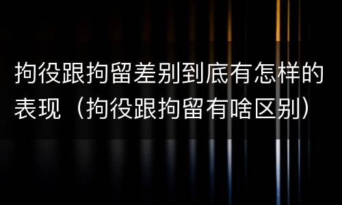 拘役跟拘留差别到底有怎样的表现（拘役跟拘留有啥区别）