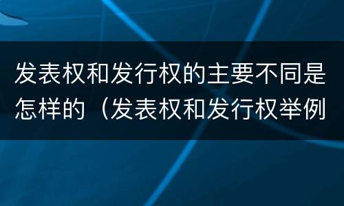 发表权和发行权的主要不同是怎样的（发表权和发行权举例）
