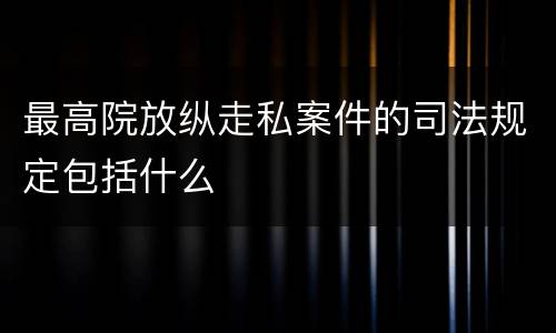 最高院放纵走私案件的司法规定包括什么