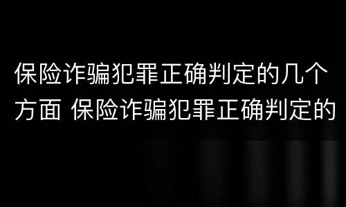 保险诈骗犯罪正确判定的几个方面 保险诈骗犯罪正确判定的几个方面内容