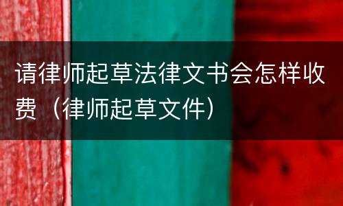 请律师起草法律文书会怎样收费（律师起草文件）