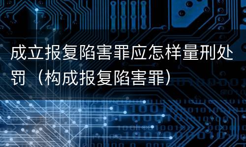 成立报复陷害罪应怎样量刑处罚（构成报复陷害罪）