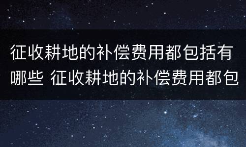 征收耕地的补偿费用都包括有哪些 征收耕地的补偿费用都包括有哪些费用呢