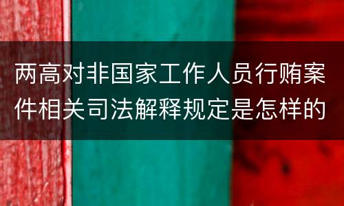 两高对非国家工作人员行贿案件相关司法解释规定是怎样的