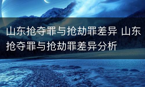 山东抢夺罪与抢劫罪差异 山东抢夺罪与抢劫罪差异分析