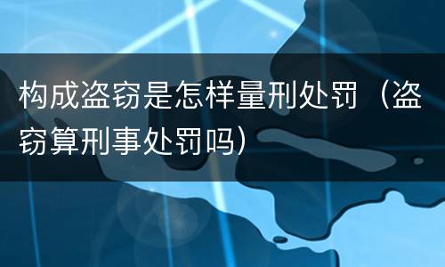 构成盗窃是怎样量刑处罚（盗窃算刑事处罚吗）