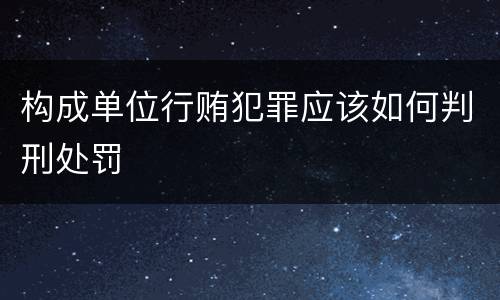 构成单位行贿犯罪应该如何判刑处罚