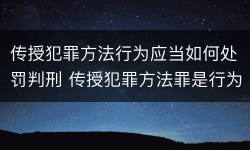传授犯罪方法行为应当如何处罚判刑 传授犯罪方法罪是行为犯吗
