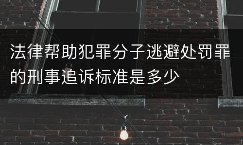 法律帮助犯罪分子逃避处罚罪的刑事追诉标准是多少