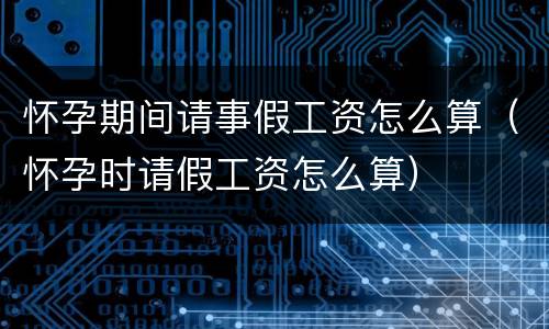 怀孕期间请事假工资怎么算（怀孕时请假工资怎么算）