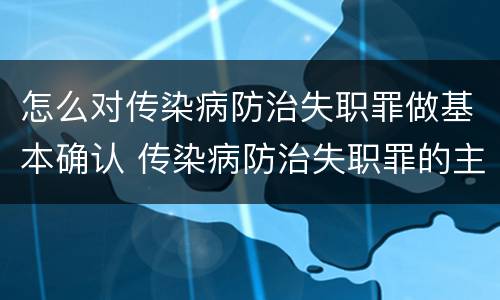 怎么对传染病防治失职罪做基本确认 传染病防治失职罪的主观方面
