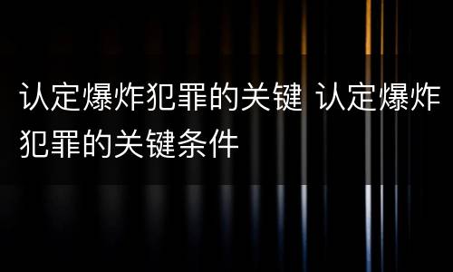认定爆炸犯罪的关键 认定爆炸犯罪的关键条件