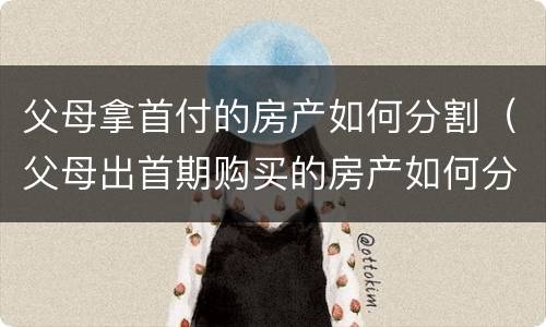 父母拿首付的房产如何分割（父母出首期购买的房产如何分割）