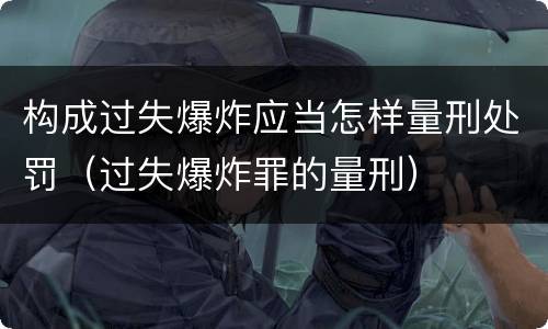 构成过失爆炸应当怎样量刑处罚（过失爆炸罪的量刑）